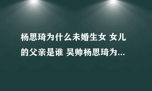 杨思琦为什么未婚生女 女儿的父亲是谁 吴帅杨思琦为什么分手