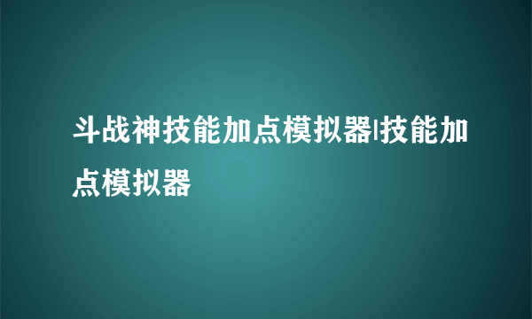 斗战神技能加点模拟器|技能加点模拟器