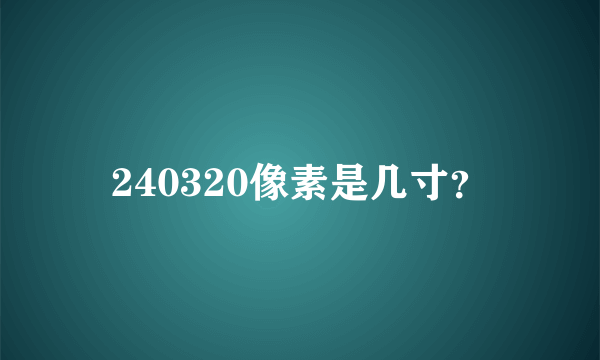 240320像素是几寸？