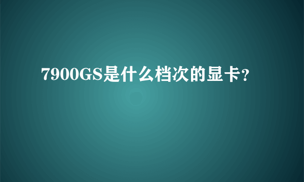 7900GS是什么档次的显卡？