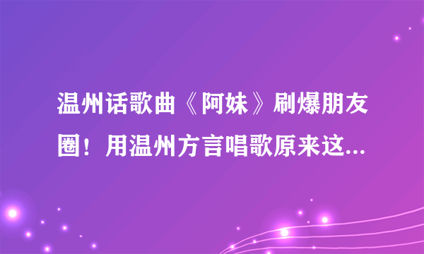 温州话歌曲《阿妹》刷爆朋友圈！用温州方言唱歌原来这么好听！