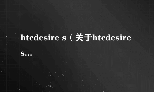 htcdesire s（关于htcdesire s的介绍）