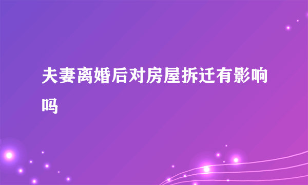 夫妻离婚后对房屋拆迁有影响吗