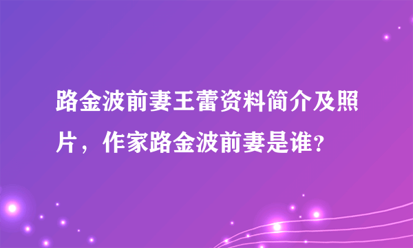 路金波前妻王蕾资料简介及照片，作家路金波前妻是谁？