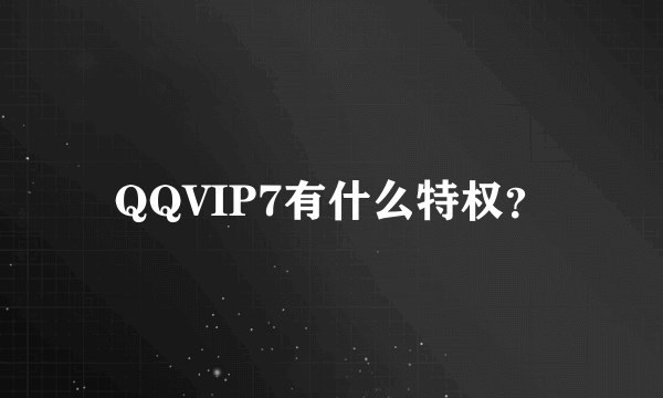 QQVIP7有什么特权？