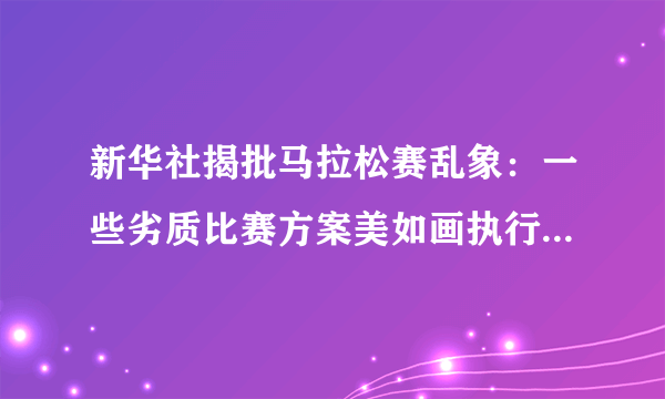 新华社揭批马拉松赛乱象：一些劣质比赛方案美如画执行烂成渣-飞外