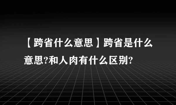 【跨省什么意思】跨省是什么意思?和人肉有什么区别?