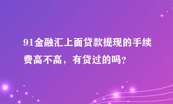 91金融汇上面贷款提现的手续费高不高，有贷过的吗？