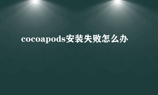 cocoapods安装失败怎么办