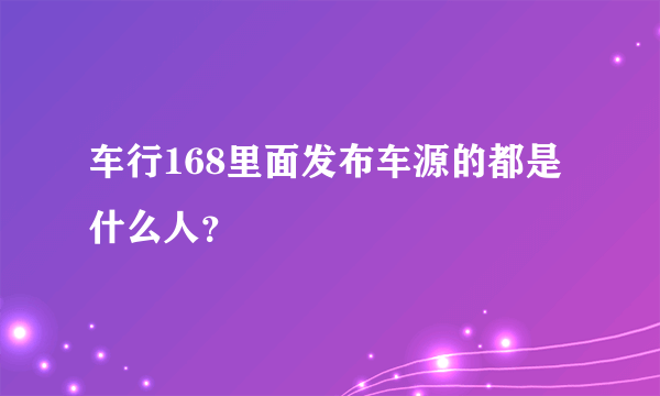 车行168里面发布车源的都是什么人？