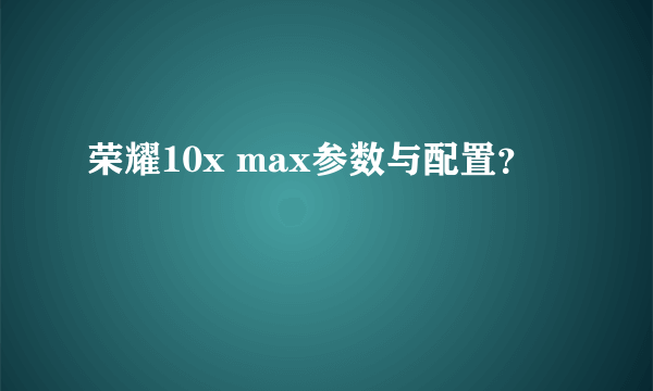 荣耀10x max参数与配置？