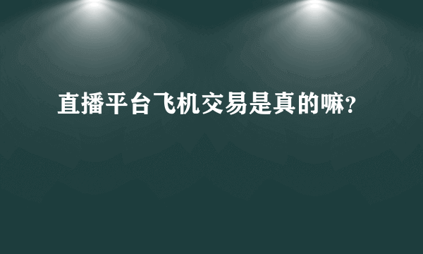 直播平台飞机交易是真的嘛？