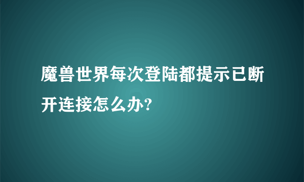 魔兽世界每次登陆都提示已断开连接怎么办?