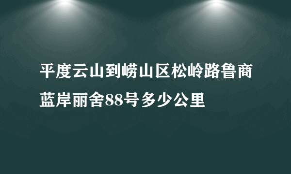 平度云山到崂山区松岭路鲁商蓝岸丽舍88号多少公里