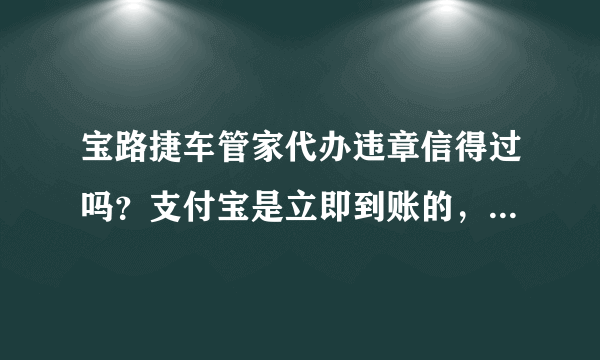 宝路捷车管家代办违章信得过吗？支付宝是立即到账的，可信吗？