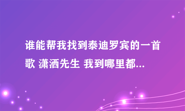 谁能帮我找到泰迪罗宾的一首歌 潇洒先生 我到哪里都找不到 谢谢了