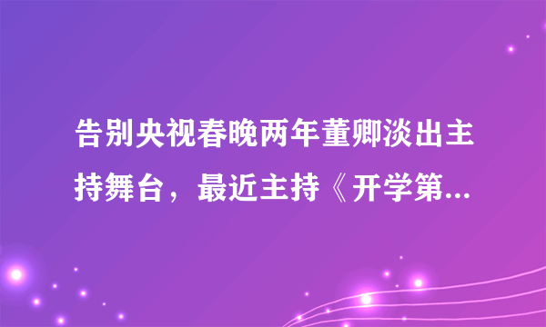 告别央视春晚两年董卿淡出主持舞台，最近主持《开学第一课》你觉得怎么样？