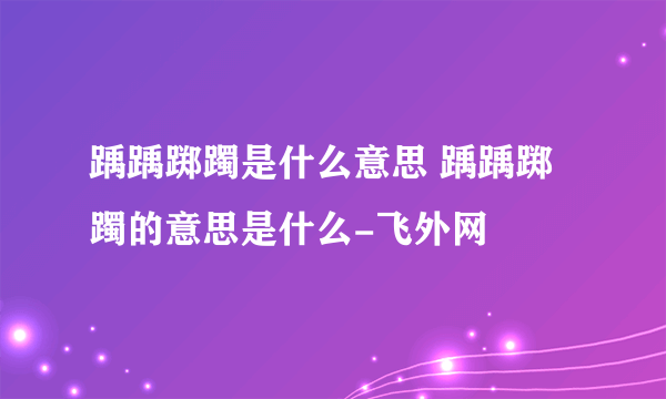 踽踽踯躅是什么意思 踽踽踯躅的意思是什么-飞外网