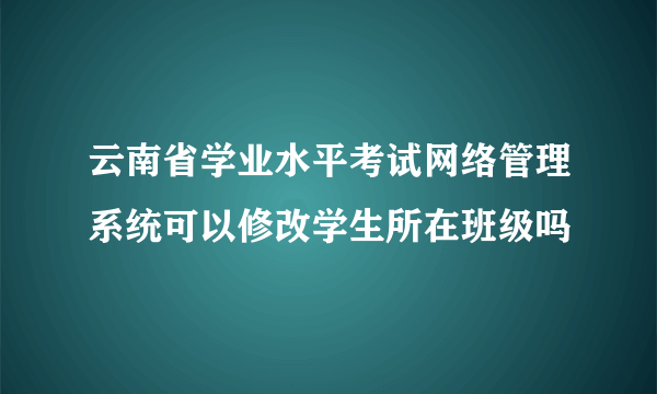 云南省学业水平考试网络管理系统可以修改学生所在班级吗