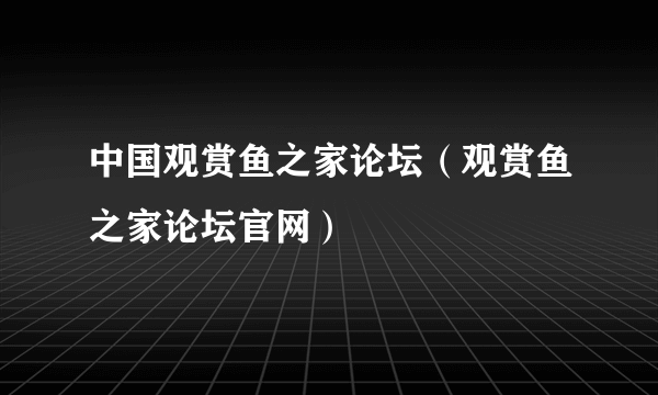 中国观赏鱼之家论坛（观赏鱼之家论坛官网）