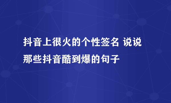 抖音上很火的个性签名 说说那些抖音酷到爆的句子