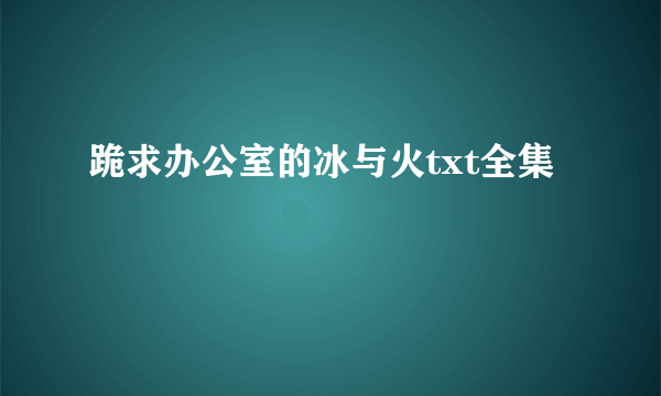 跪求办公室的冰与火txt全集