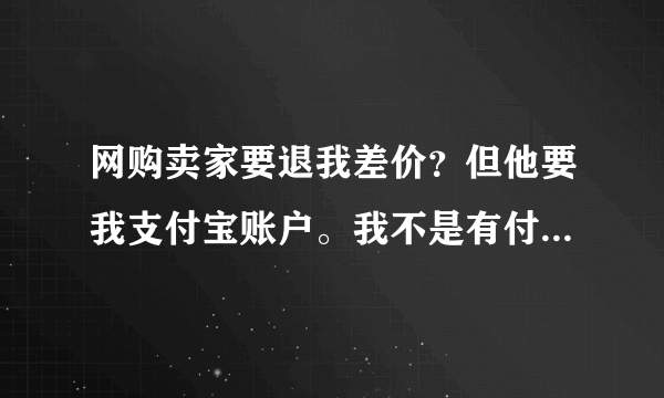 网购卖家要退我差价？但他要我支付宝账户。我不是有付款。他们应该知道我的帐号。这样安全吗。谢谢好人回？