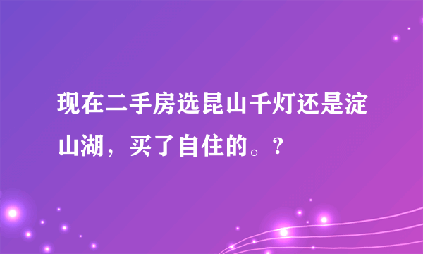 现在二手房选昆山千灯还是淀山湖，买了自住的。?