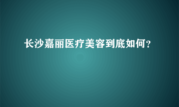 长沙嘉丽医疗美容到底如何？