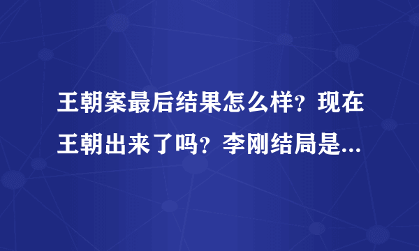 王朝案最后结果怎么样？现在王朝出来了吗？李刚结局是怎么样的？