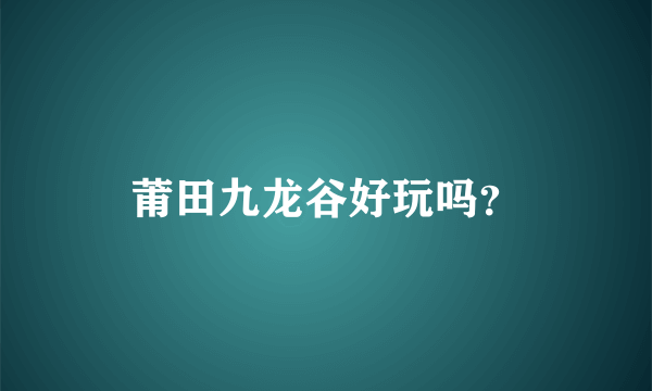 莆田九龙谷好玩吗？