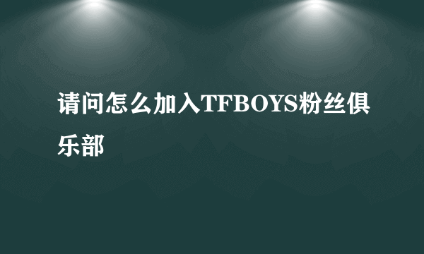 请问怎么加入TFBOYS粉丝俱乐部