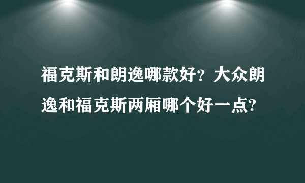 福克斯和朗逸哪款好？大众朗逸和福克斯两厢哪个好一点?