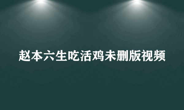 赵本六生吃活鸡未删版视频