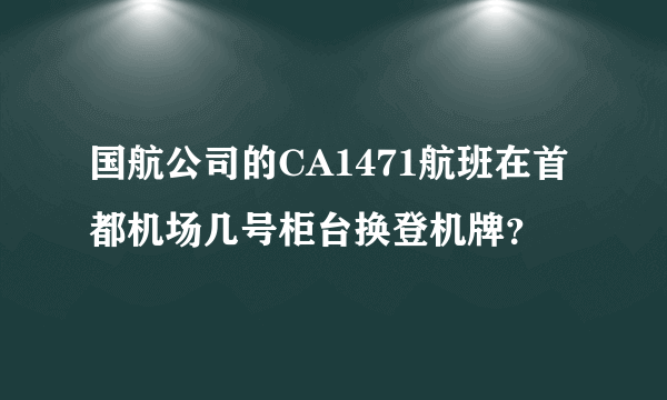 国航公司的CA1471航班在首都机场几号柜台换登机牌？