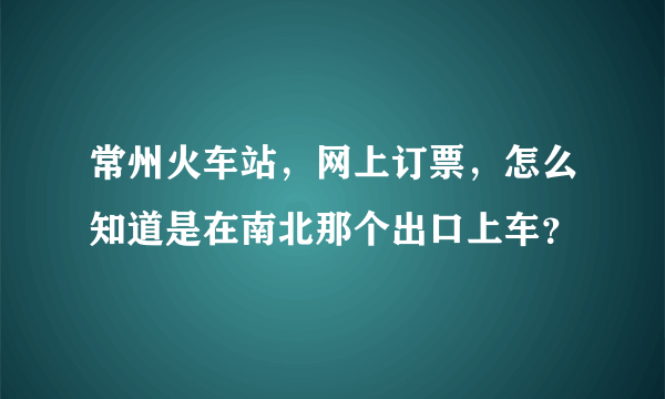 常州火车站，网上订票，怎么知道是在南北那个出口上车？