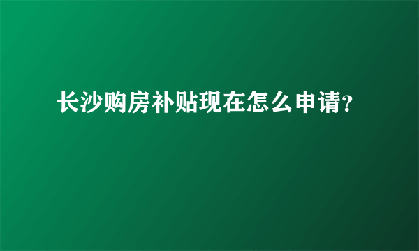 长沙购房补贴现在怎么申请？