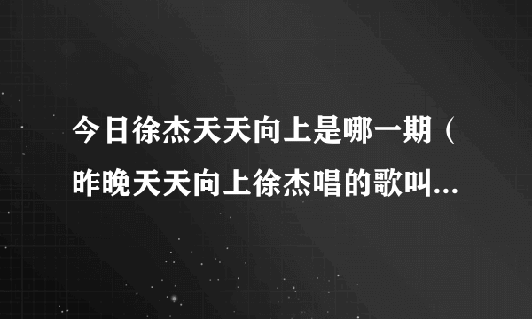 今日徐杰天天向上是哪一期（昨晚天天向上徐杰唱的歌叫什么呀）