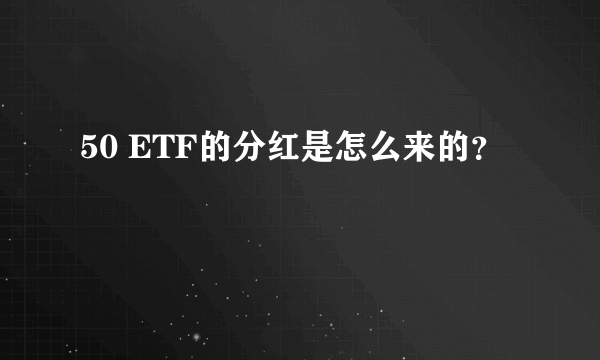 50 ETF的分红是怎么来的？