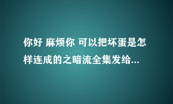 你好 麻烦你 可以把坏蛋是怎样连成的之暗流全集发给我吗 谢谢 你