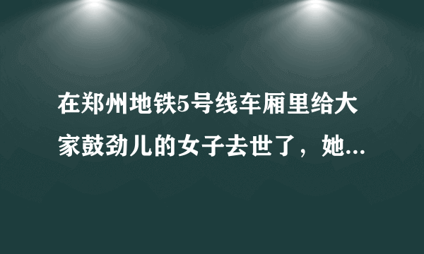 在郑州地铁5号线车厢里给大家鼓劲儿的女子去世了，她是如何“掉队”的？