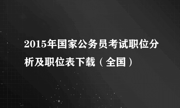 2015年国家公务员考试职位分析及职位表下载（全国）