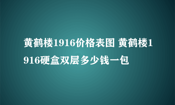 黄鹤楼1916价格表图 黄鹤楼1916硬盒双层多少钱一包