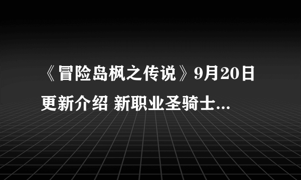 《冒险岛枫之传说》9月20日更新介绍 新职业圣骑士、火毒魔导师上线