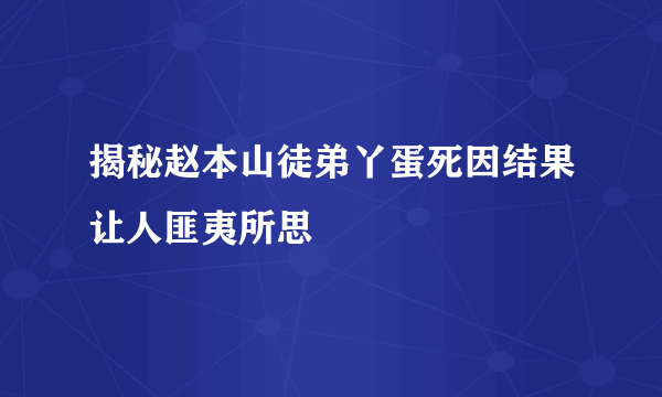 揭秘赵本山徒弟丫蛋死因结果让人匪夷所思