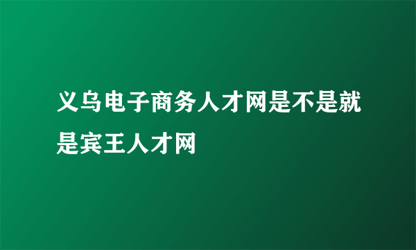 义乌电子商务人才网是不是就是宾王人才网