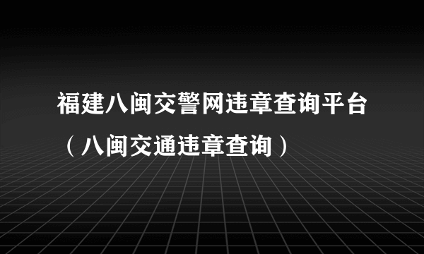 福建八闽交警网违章查询平台（八闽交通违章查询）