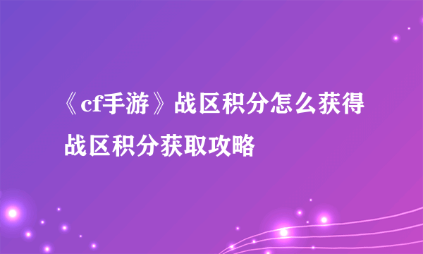 《cf手游》战区积分怎么获得 战区积分获取攻略