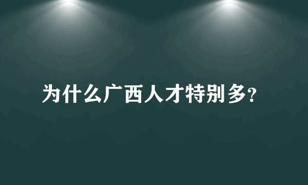 为什么广西人才特别多？