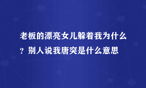 老板的漂亮女儿躲着我为什么？别人说我唐突是什么意思